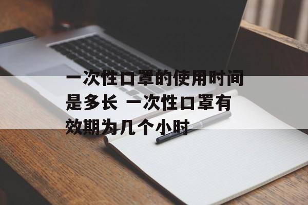 一次性口罩的使用时间是多长 一次性口罩有效期为几个小时-第1张图片-