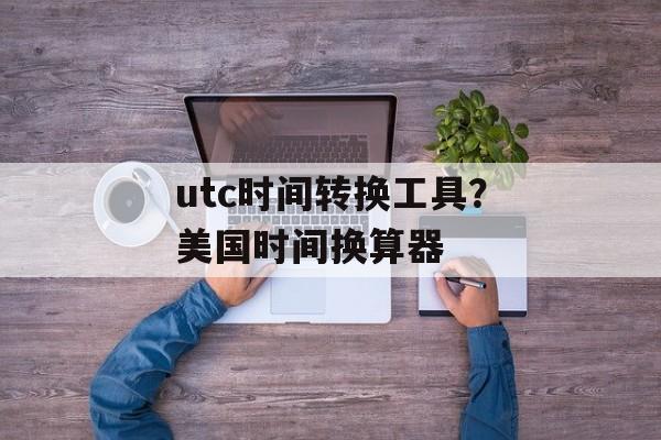 utc时间转换工具？美国时间换算器-第1张图片-