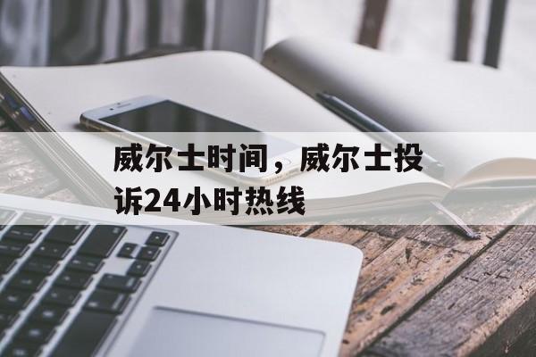 威尔士时间，威尔士投诉24小时热线-第1张图片-