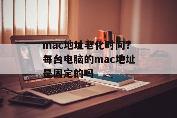 mac地址老化时间？每台电脑的mac地址是固定的吗-第1张图片-
