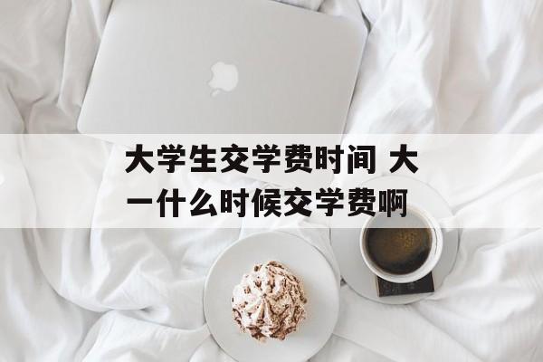 大学生交学费时间 大一什么时候交学费啊-第1张图片-
