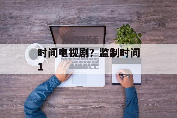 时间电视剧？监制时间1-第1张图片-