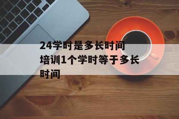 24学时是多长时间 培训1个学时等于多长时间-第1张图片-