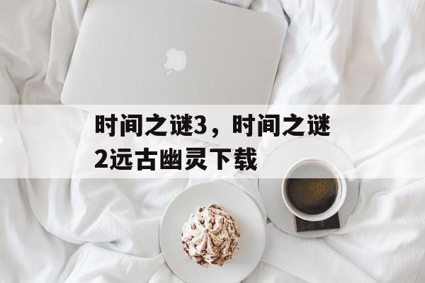 时间之谜3，时间之谜2远古幽灵下载-第1张图片-