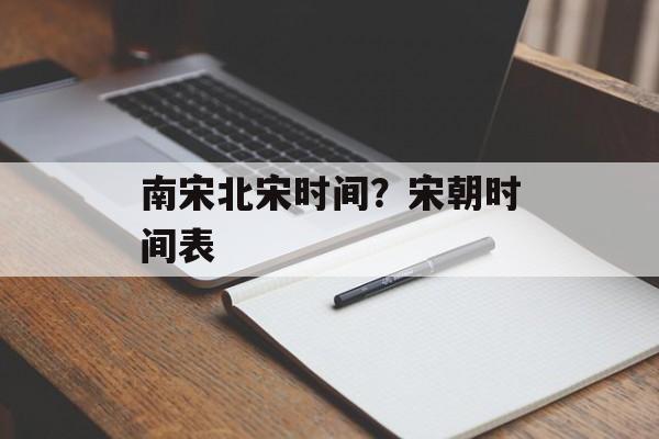 南宋北宋时间？宋朝时间表-第1张图片-