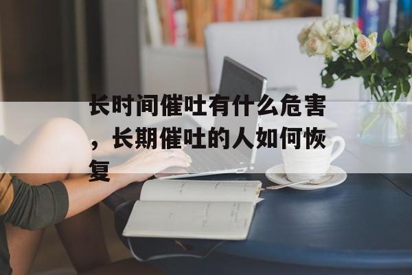 长时间催吐有什么危害，长期催吐的人如何恢复-第1张图片-