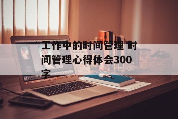 工作中的时间管理 时间管理心得体会300字-第1张图片-