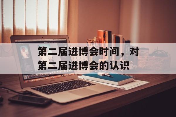 第二届进博会时间，对第二届进博会的认识-第1张图片-