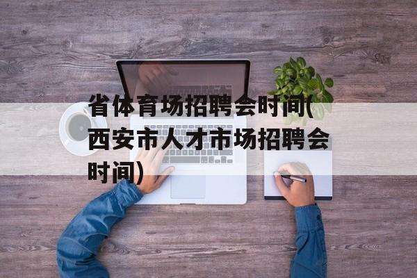 省体育场招聘会时间(西安市人才市场招聘会时间)-第1张图片-