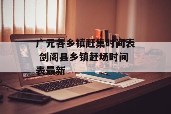 广元各乡镇赶集时间表 剑阁县乡镇赶场时间表最新-第1张图片-