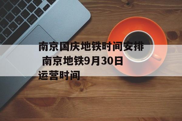 南京国庆地铁时间安排 南京地铁9月30日运营时间-第1张图片-