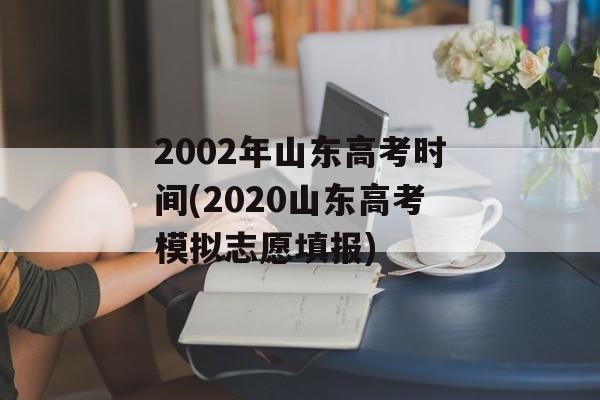 2002年山东高考时间(2020山东高考模拟志愿填报)-第1张图片-