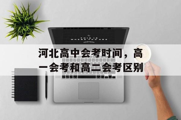 河北高中会考时间，高一会考和高二会考区别-第1张图片-