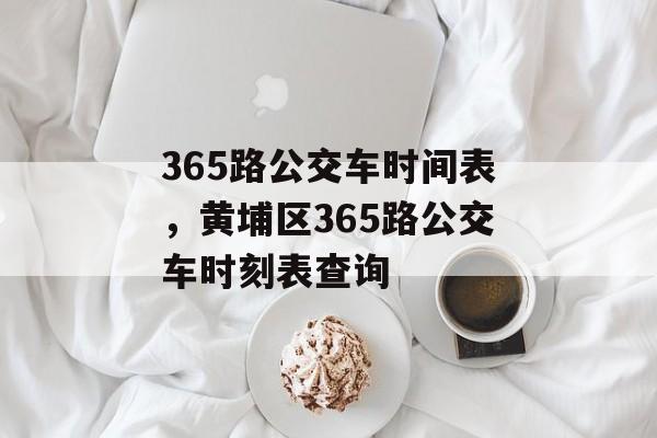 365路公交车时间表，黄埔区365路公交车时刻表查询-第1张图片-