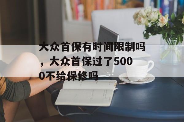 大众首保有时间限制吗，大众首保过了5000不给保修吗-第1张图片-
