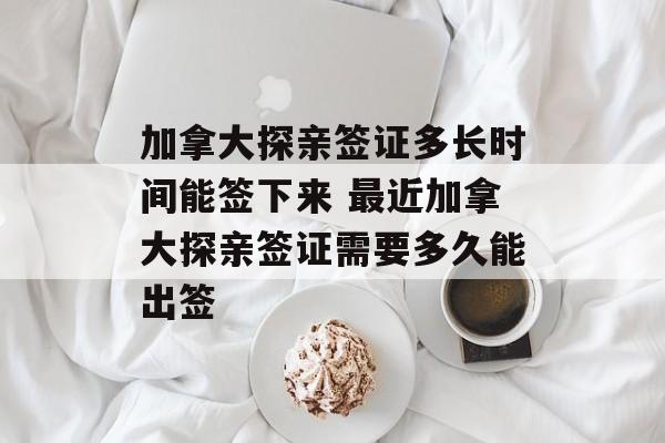 加拿大探亲签证多长时间能签下来 最近加拿大探亲签证需要多久能出签-第1张图片-