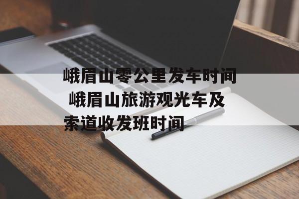 峨眉山零公里发车时间 峨眉山旅游观光车及索道收发班时间-第1张图片-