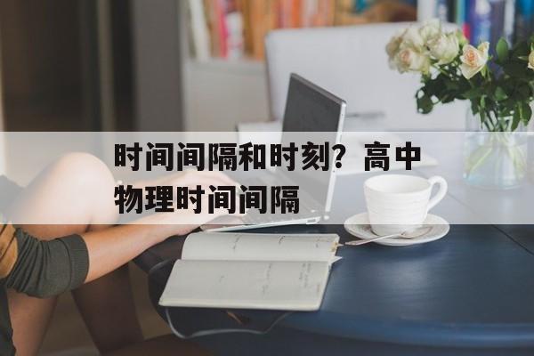 时间间隔和时刻？高中物理时间间隔-第1张图片-