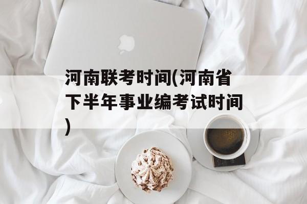河南联考时间(河南省下半年事业编考试时间)-第1张图片-