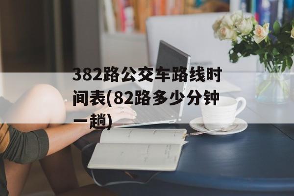 382路公交车路线时间表(82路多少分钟一趟)-第1张图片-