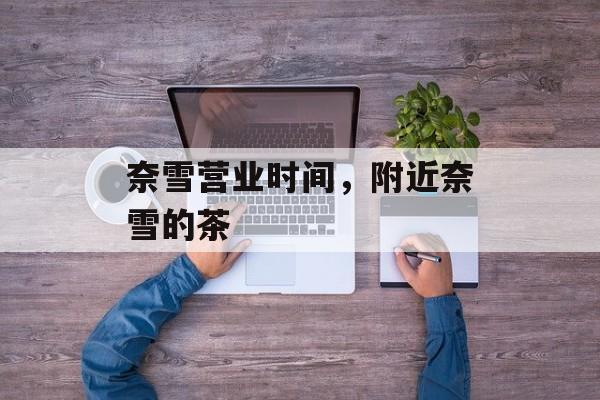 奈雪营业时间，附近奈雪的茶-第1张图片-