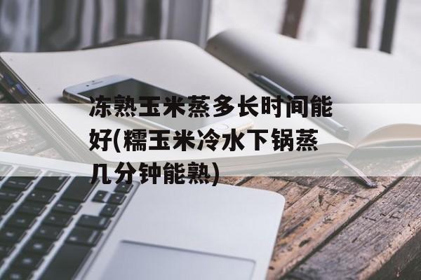 冻熟玉米蒸多长时间能好(糯玉米冷水下锅蒸几分钟能熟)-第1张图片-
