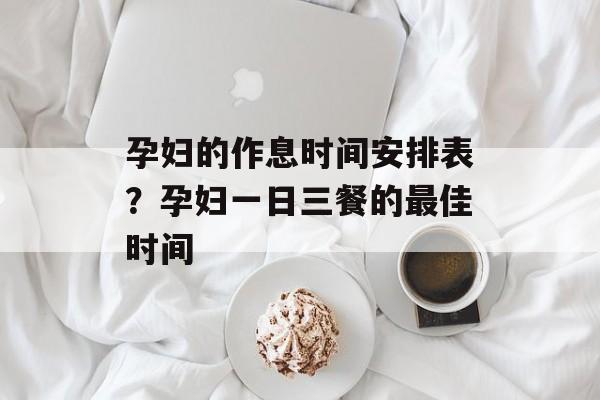 孕妇的作息时间安排表？孕妇一日三餐的最佳时间-第1张图片-