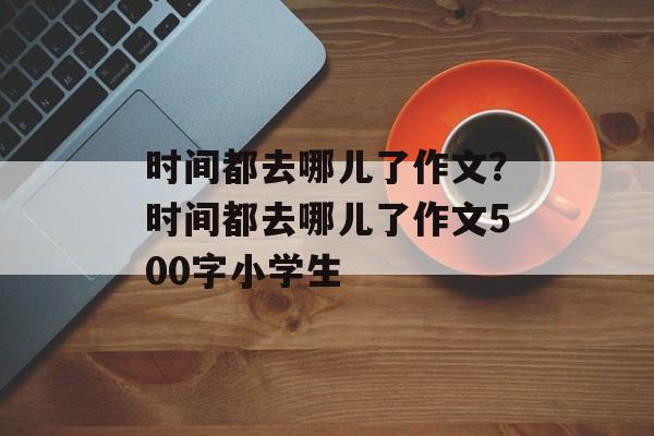 时间都去哪儿了作文？时间都去哪儿了作文500字小学生-第1张图片-
