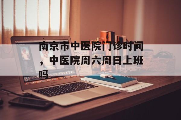 南京市中医院门诊时间，中医院周六周日上班吗-第1张图片-