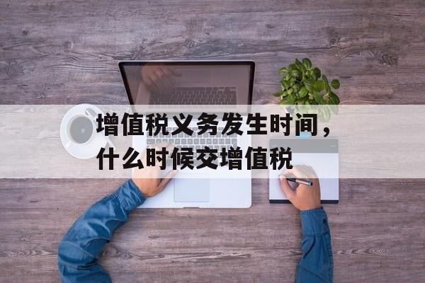 增值税义务发生时间，什么时候交增值税-第1张图片-