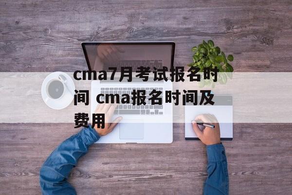 cma7月考试报名时间 cma报名时间及费用-第1张图片-