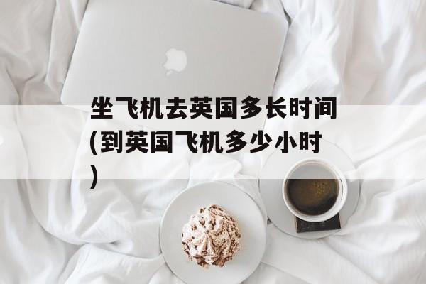 坐飞机去英国多长时间(到英国飞机多少小时)-第1张图片-