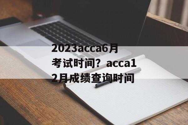 2023acca6月考试时间？acca12月成绩查询时间-第1张图片-