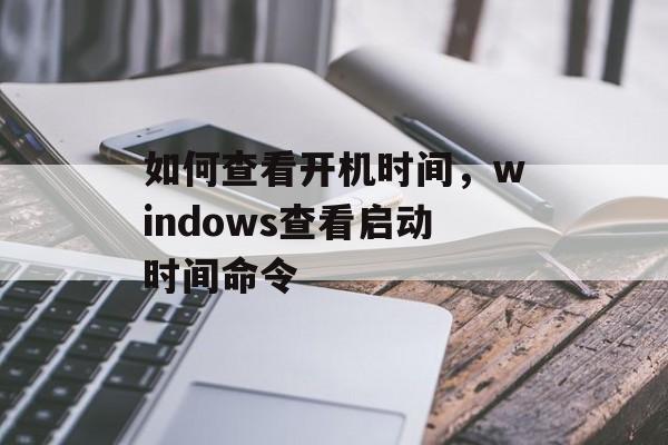 如何查看开机时间，windows查看启动时间命令-第1张图片-