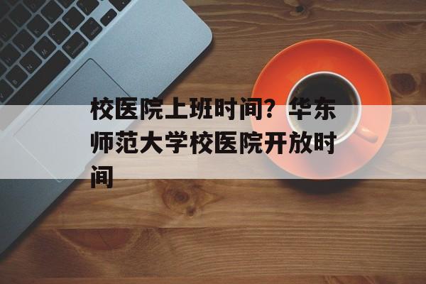 校医院上班时间？华东师范大学校医院开放时间-第1张图片-