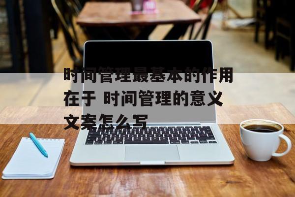 时间管理最基本的作用在于 时间管理的意义文案怎么写-第1张图片-