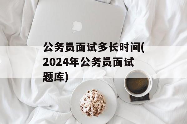 公务员面试多长时间(2024年公务员面试题库)-第1张图片-