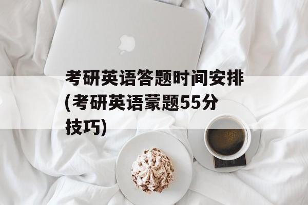 考研英语答题时间安排(考研英语蒙题55分技巧)-第1张图片-