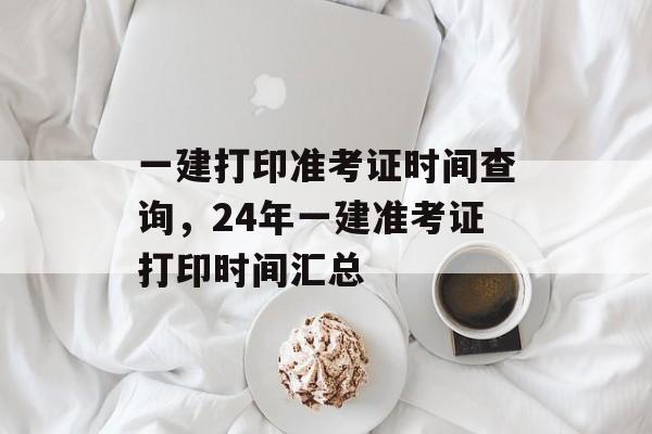 一建打印准考证时间查询，24年一建准考证打印时间汇总-第1张图片-