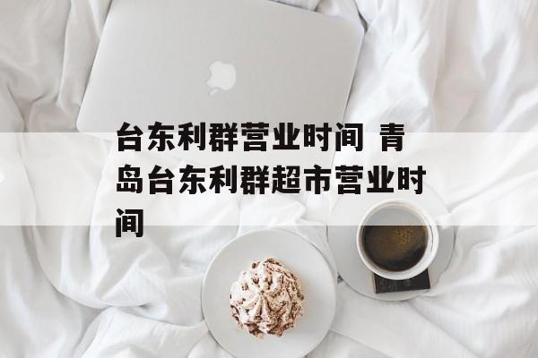 台东利群营业时间 青岛台东利群超市营业时间-第1张图片-