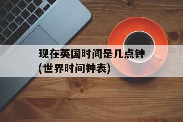 现在英国时间是几点钟(世界时间钟表)-第1张图片-