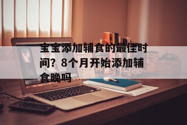 宝宝添加辅食的最佳时间？8个月开始添加辅食晚吗-第1张图片-