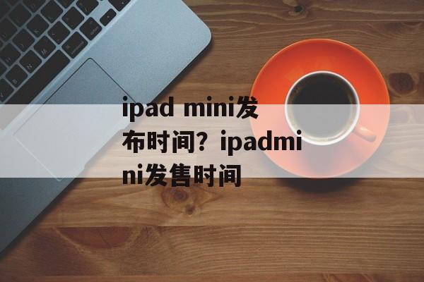 ipad mini发布时间？ipadmini发售时间-第1张图片-