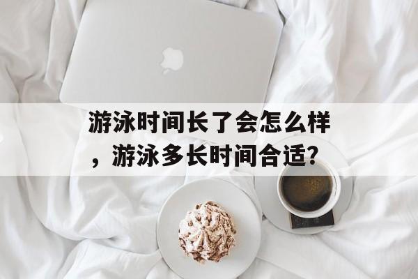 游泳时间长了会怎么样，游泳多长时间合适？-第1张图片-