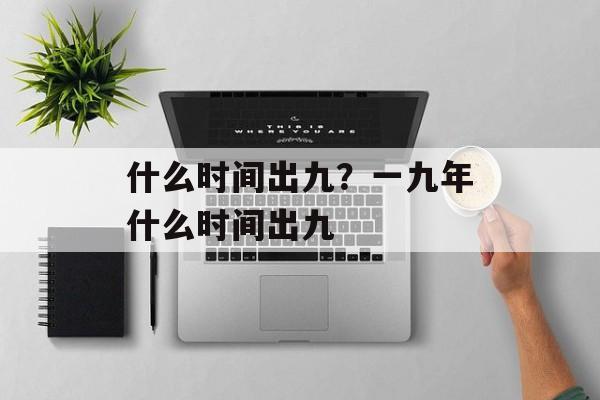 什么时间出九？一九年什么时间出九-第1张图片-