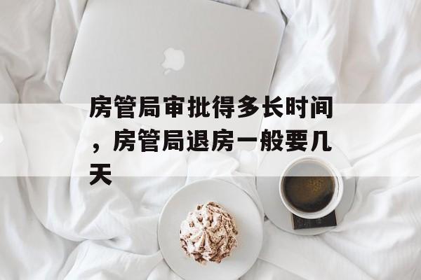 房管局审批得多长时间，房管局退房一般要几天-第1张图片-