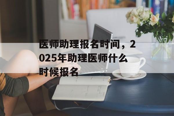 医师助理报名时间，2025年助理医师什么时候报名-第1张图片-