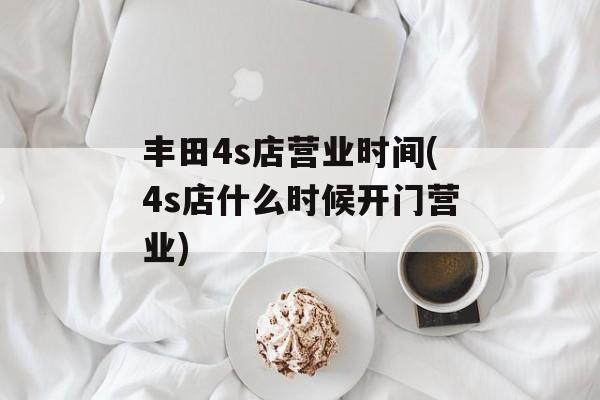 丰田4s店营业时间(4s店什么时候开门营业)-第1张图片-