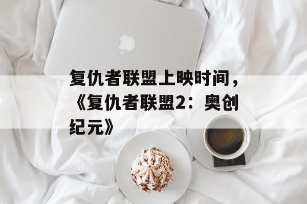 复仇者联盟上映时间，《复仇者联盟2：奥创纪元》-第1张图片-