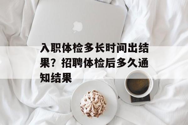 入职体检多长时间出结果？招聘体检后多久通知结果-第1张图片-
